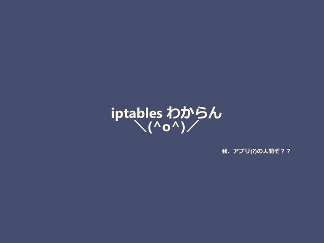 iptables わからん
＼(^o^)／
我、アプリ(?)の人間ぞ？？
