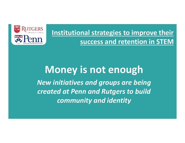 Institutional strategies to improve their
success and retention in STEM
Money is not enough
New initiatives and groups are being
created at Penn and Rutgers to build
community and identity
