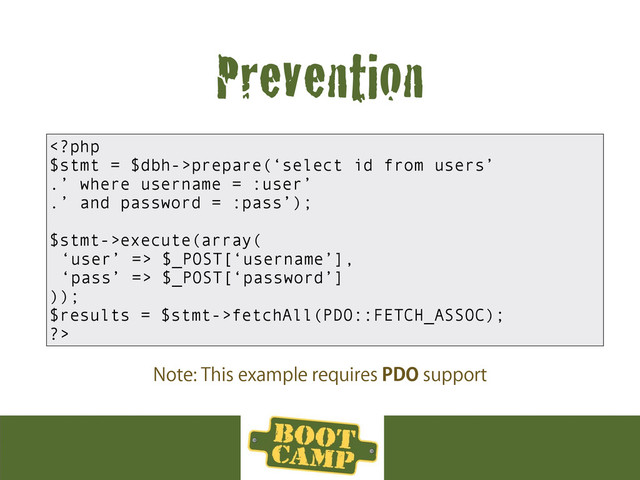 Prevention
prepare(‘select id from users’
.’ where username = :user’
.’ and password = :pass’);
$stmt->execute(array(
‘user’ => $_POST[‘username’],
‘pass’ => $_POST[‘password’]
));
$results = $stmt->fetchAll(PDO::FETCH_ASSOC);
?>
/PUF5IJTFYBNQMFSFRVJSFT1%0TVQQPSU
