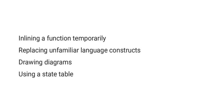 Inlining a function temporarily
Replacing unfamiliar language constructs
Drawing diagrams
Using a state table
