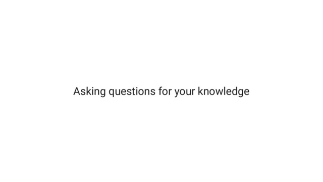 Asking questions for your knowledge
