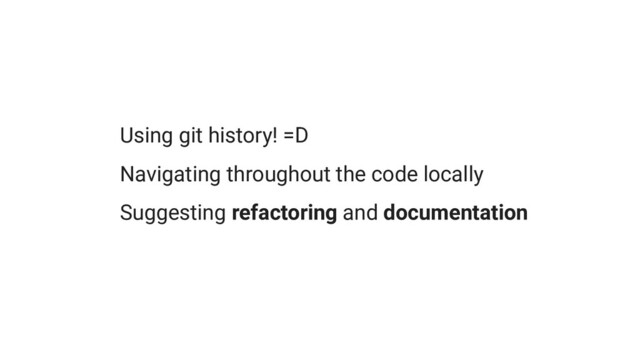 Using git history! =D
Navigating throughout the code locally
Suggesting refactoring and documentation
