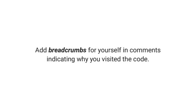 Add breadcrumbs for yourself in comments
indicating why you visited the code.
