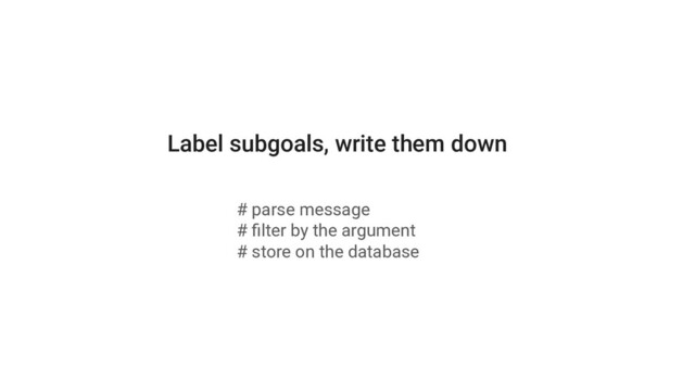 Label subgoals, write them down
# parse message
# ﬁlter by the argument
# store on the database
