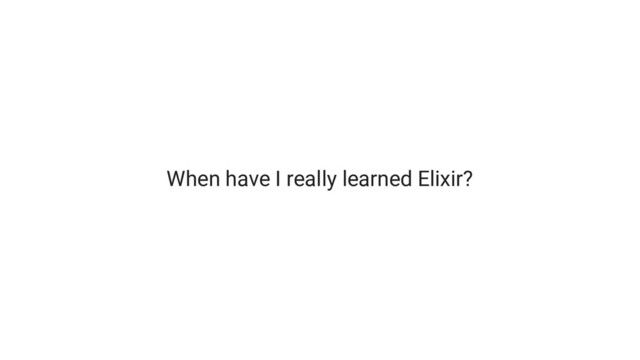 When have I really learned Elixir?
