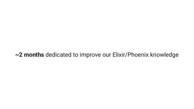 ~2 months dedicated to improve our Elixir/Phoenix knowledge

