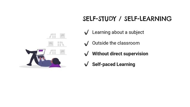 Learning about a subject
Outside the classroom
Without direct supervision
Self-paced Learning
SELF-STUDY / SELF-LEARNING

