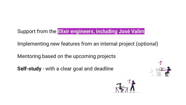 Support from the Elixir engineers, including José Valim
Implementing new features from an internal project (optional)
Mentoring based on the upcoming projects
Self-study - with a clear goal and deadline
