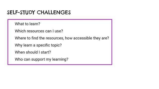 SELF-STUDY CHALLENGES
What to learn?
Which resources can I use?
Where to ﬁnd the resources, how accessible they are?
Why learn a speciﬁc topic?
When should I start?
Who can support my learning?
