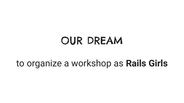 OUR DREAM
to organize a workshop as Rails Girls
