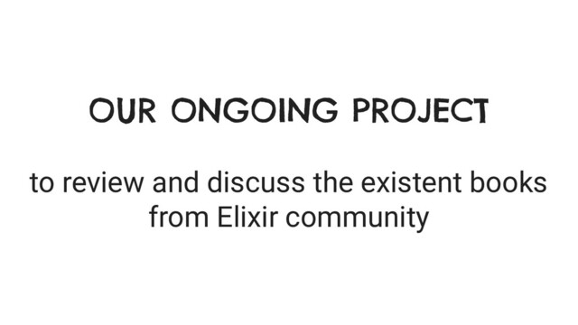 OUR ONGOING PROJECT
to review and discuss the existent books
from Elixir community
