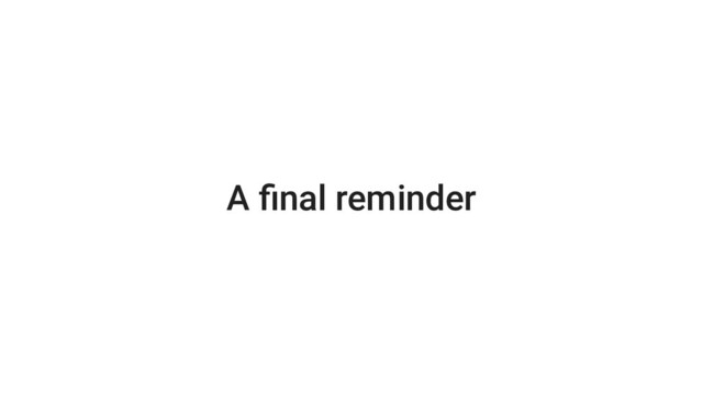 A ﬁnal reminder
