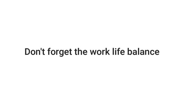 Don't forget the work life balance
