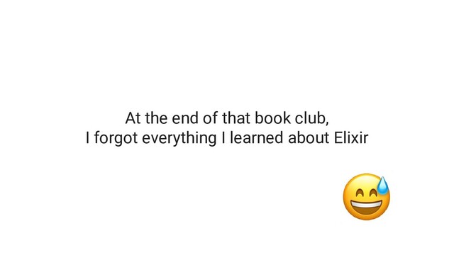 At the end of that book club,
I forgot everything I learned about Elixir
