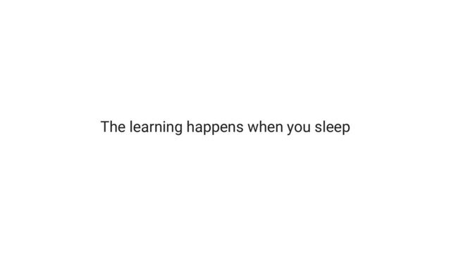 The learning happens when you sleep

