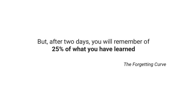But, after two days, you will remember of
25% of what you have learned
The Forgetting Curve
