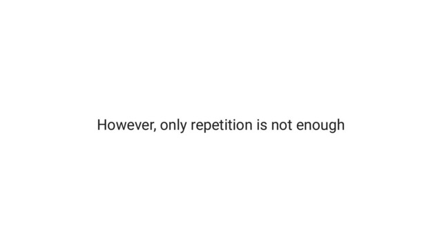 However, only repetition is not enough
