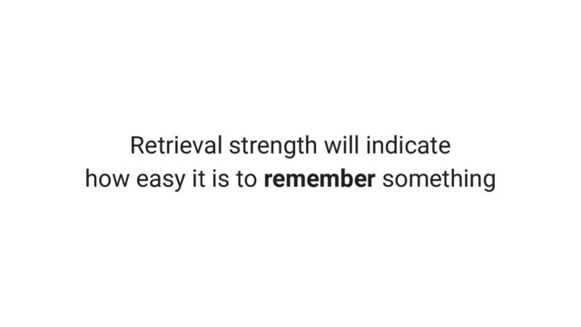 Retrieval strength will indicate
how easy it is to remember something
