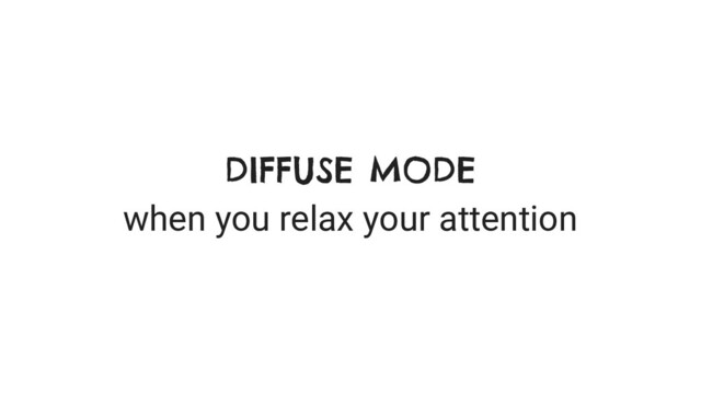DIFFUSE MODE
when you relax your attention
