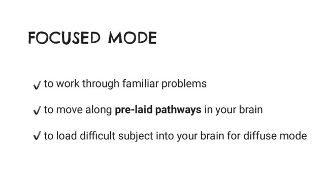 FOCUSED MODE
to work through familiar problems
to move along pre-laid pathways in your brain
to load diﬃcult subject into your brain for diffuse mode
