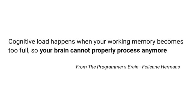 Cognitive load happens when your working memory becomes
too full, so your brain cannot properly process anymore
From The Programmer's Brain - Felienne Hermans
