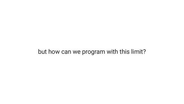 but how can we program with this limit?
