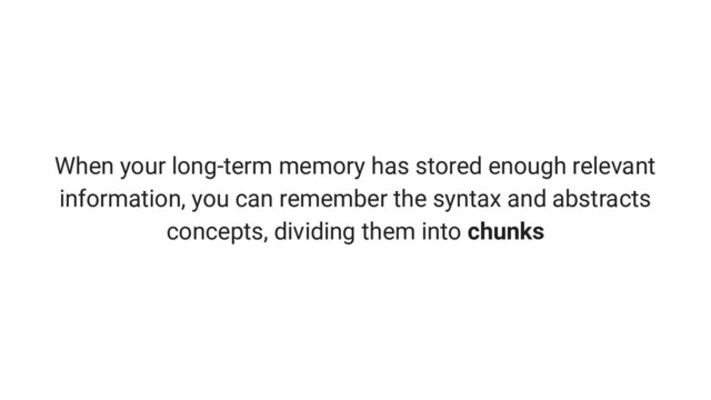 When your long-term memory has stored enough relevant
information, you can remember the syntax and abstracts
concepts, dividing them into chunks
