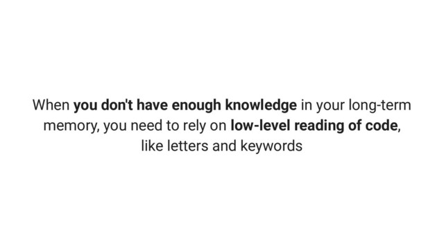 When you don't have enough knowledge in your long-term
memory, you need to rely on low-level reading of code,
like letters and keywords
