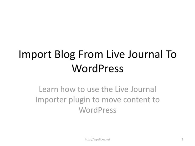 Import Blog From Live Journal To
WordPress
Learn how to use the Live Journal
Importer plugin to move content to
WordPress
1
http://wpslides.net
