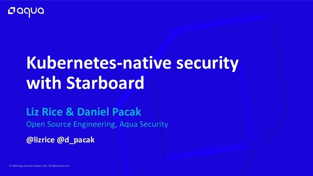 © 2020 Aqua Security Software Ltd., All Rights Reserved
Kubernetes-native security
with Starboard
Liz Rice & Daniel Pacak
Open Source Engineering, Aqua Security
@lizrice @d_pacak

