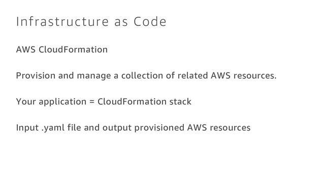 Infrastructure as Code
AWS CloudFormation
Provision and manage a collection of related AWS resources.
Your application = CloudFormation stack
Input .yaml file and output provisioned AWS resources
