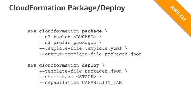 CloudFormation Package/Deploy
aws cloudformation package \
--s3-bucket  \
--s3-prefix packages \
--template-file template.yaml \
--output-template-file packaged.json
aws cloudformation deploy \
--template-file packaged.json \
--stack-name  \
--capabilities CAPABILITY_IAM
A
W
S
CLI
