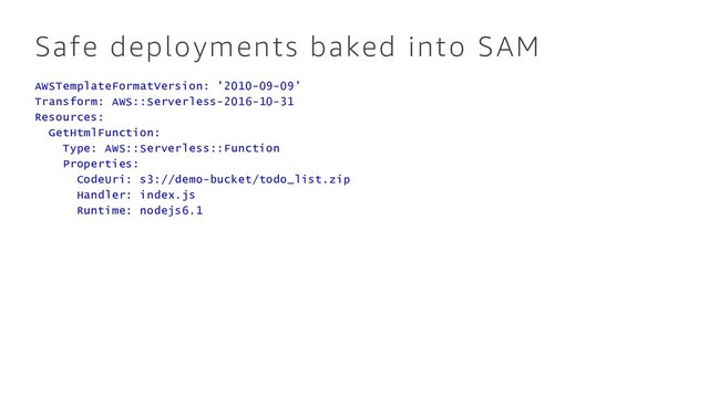 Safe deployments baked into SAM
AWSTemplateFormatVersion: '2010-09-09’
Transform: AWS::Serverless-2016-10-31
Resources:
GetHtmlFunction:
Type: AWS::Serverless::Function
Properties:
CodeUri: s3://demo-bucket/todo_list.zip
Handler: index.js
Runtime: nodejs6.1
