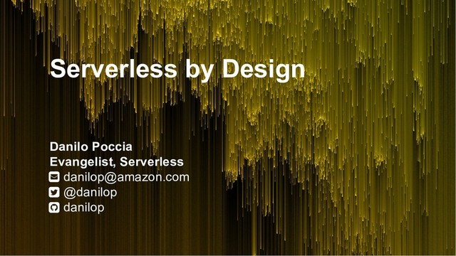 Serverless by Design
Danilo Poccia
Evangelist, Serverless
danilop@amazon.com
@danilop
danilop
