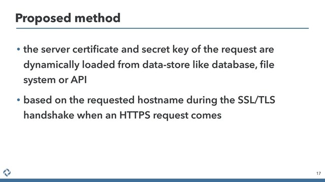 • the server certiﬁcate and secret key of the request are
dynamically loaded from data-store like database, ﬁle
system or API
• based on the requested hostname during the SSL/TLS
handshake when an HTTPS request comes
17
Proposed method
