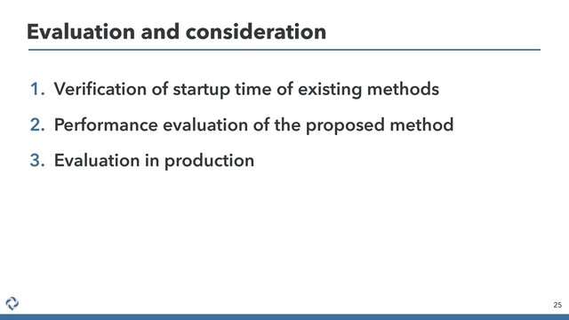 1. Veriﬁcation of startup time of existing methods
2. Performance evaluation of the proposed method
3. Evaluation in production
25
Evaluation and consideration
