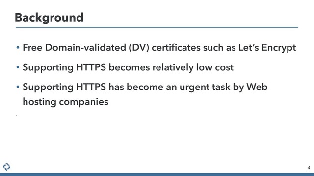 • Free Domain-validated (DV) certiﬁcates such as Let’s Encrypt
• Supporting HTTPS becomes relatively low cost
• Supporting HTTPS has become an urgent task by Web
hosting companies
•
4
Background
