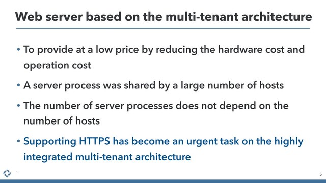• To provide at a low price by reducing the hardware cost and
operation cost
• A server process was shared by a large number of hosts
• The number of server processes does not depend on the
number of hosts
• Supporting HTTPS has become an urgent task on the highly
integrated multi-tenant architecture
•
5
Web server based on the multi-tenant architecture
