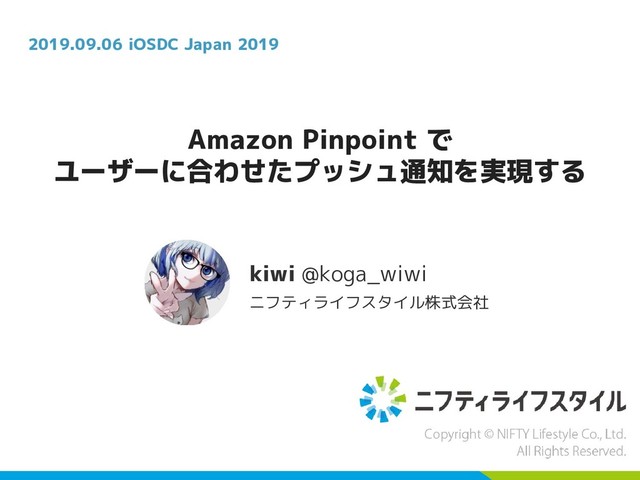 Amazon Pinpoint で
ユーザーに合わせたプッシュ通知を実現する
kiwi @koga_wiwi
ニフティライフスタイル株式会社
2019.09.06 iOSDC Japan 2019
