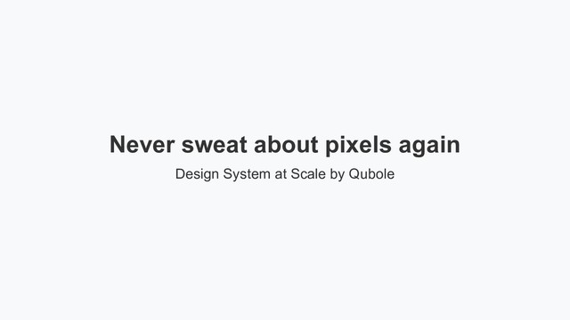 Never sweat about pixels again
Design System at Scale by Qubole
