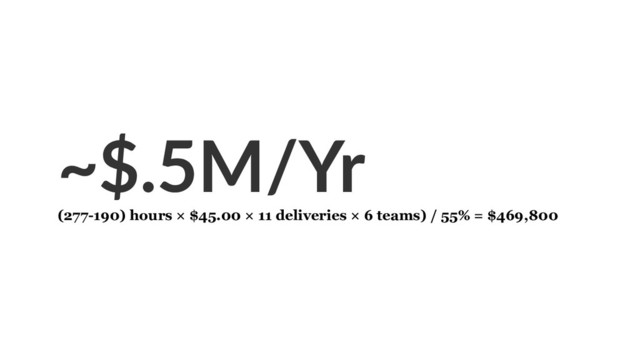 ~$.5M/Yr
(277-190) hours × $45.00 × 11 deliveries × 6 teams) / 55% = $469,800
