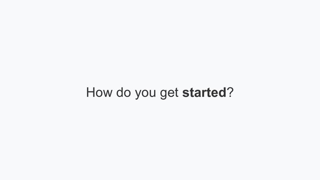 How do you get started?

