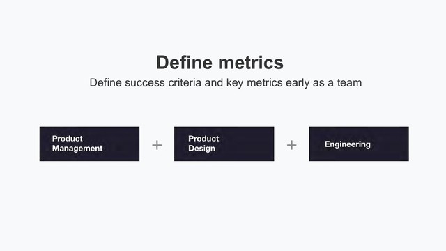 Define metrics
Define success criteria and key metrics early as a team
