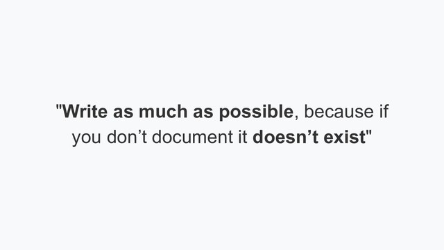 "Write as much as possible, because if
you don’t document it doesn’t exist"
