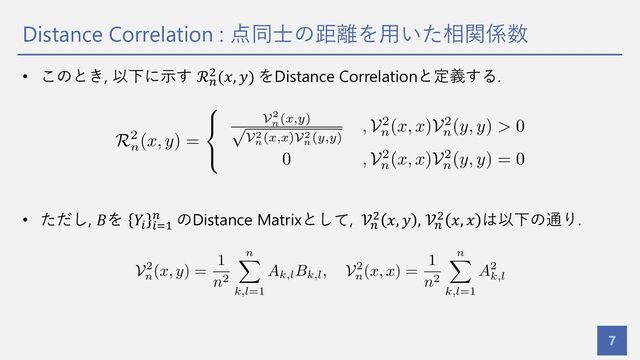 Distance Correlation : 点同⼠の距離を⽤いた相関係数
7
• このとき, 以下に⽰す ℛ&
'(𝑥, 𝑦) をDistance Correlationと定義する.
• ただし, 𝐵を 𝑌% %()
& のDistance Matrixとして, 𝒱&
' 𝑥, 𝑦 , 𝒱&
' 𝑥, 𝑥 は以下の通り.
