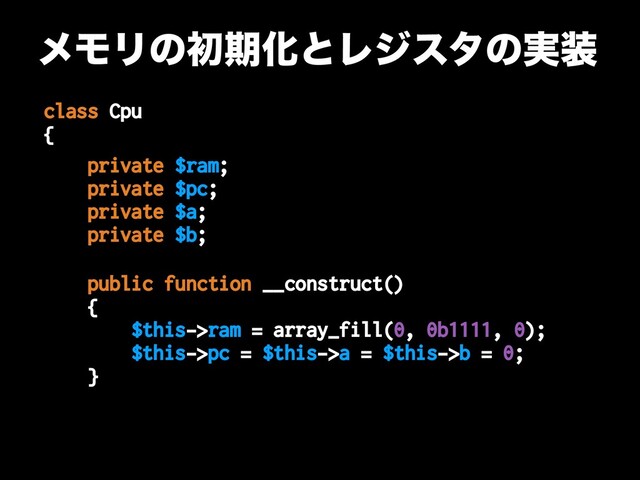class Cpu
{
public function __construct()
{
$this->ram = array_fill(0, 0b1111, 0);
$this->pc = $this->a = $this->b = 0;
}
private $ram;
private $pc;
private $a;
private $b;
ϝϞϦͷॳظԽͱϨδελͷ࣮૷

