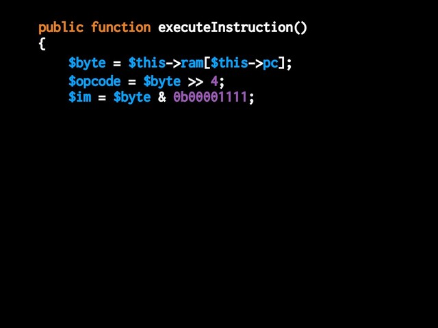 $opcode = $byte >> 4;
$im = $byte & 0b00001111;
public function executeInstruction()
{
$byte = $this->ram[$this->pc];

