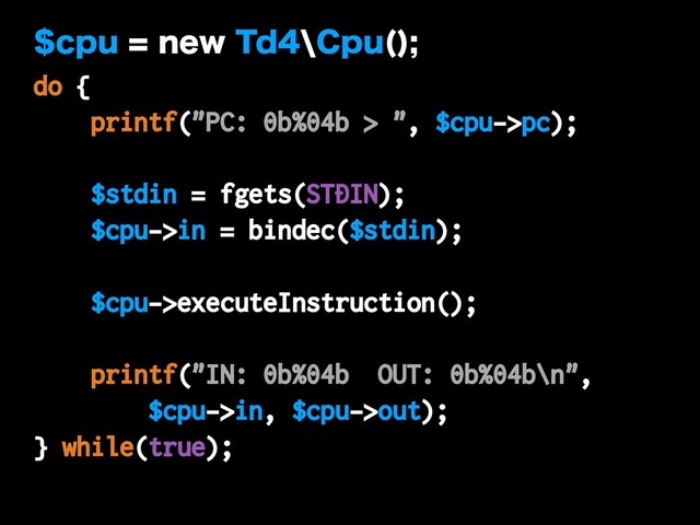 DQVOFX5Ea$QV 

do {
printf("PC: 0b%04b > ", $cpu->pc);
$stdin = fgets(STDIN);
$cpu->in = bindec($stdin);
$cpu->executeInstruction();
printf("IN: 0b%04b OUT: 0b%04b\n",
$cpu->in, $cpu->out);
} while(true);
