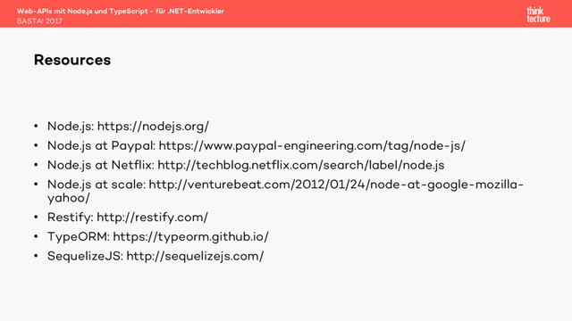 • Node.js: https://nodejs.org/
• Node.js at Paypal: https://www.paypal-engineering.com/tag/node-js/
• Node.js at Netflix: http://techblog.netflix.com/search/label/node.js
• Node.js at scale: http://venturebeat.com/2012/01/24/node-at-google-mozilla-
yahoo/
• Restify: http://restify.com/
• TypeORM: https://typeorm.github.io/
• SequelizeJS: http://sequelizejs.com/
Web-APIs mit Node.js und TypeScript - für .NET-Entwickler
BASTA! 2017
Resources
